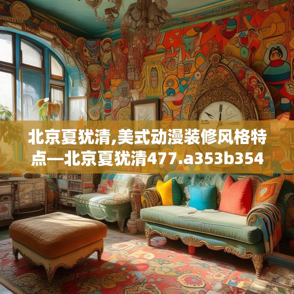 北京夏犹清,美式动漫装修风格特点—北京夏犹清477.a353b354c357fgy.364fghfd