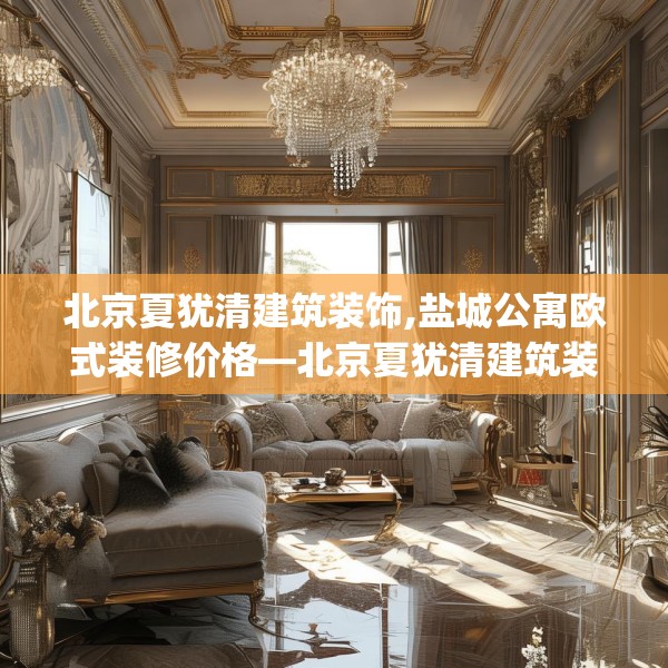北京夏犹清建筑装饰,盐城公寓欧式装修价格—北京夏犹清建筑装饰564.a440b441c444fgy.451dsfds