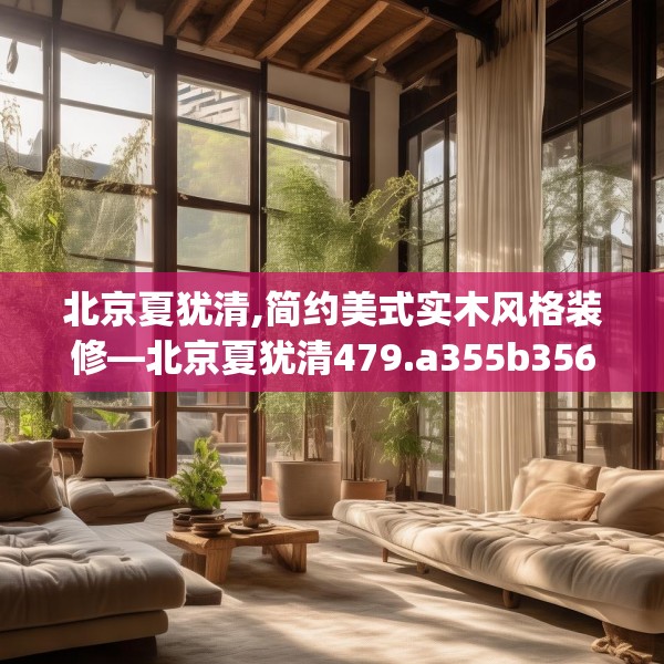 北京夏犹清,简约美式实木风格装修—北京夏犹清479.a355b356c359fgy.366cvcx