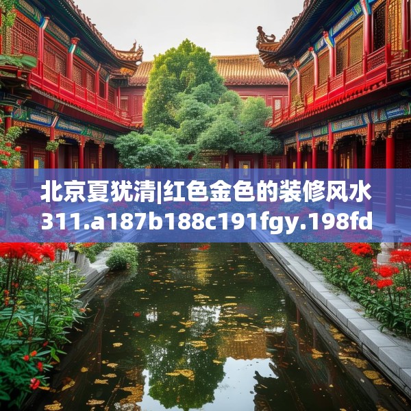 北京夏犹清|红色金色的装修风水311.a187b188c191fgy.198fds