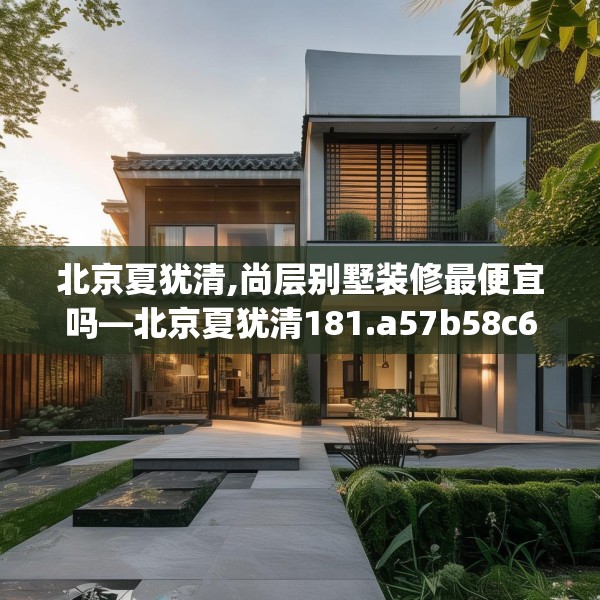 北京夏犹清,尚层别墅装修最便宜吗—北京夏犹清181.a57b58c61fgy.68jhhj