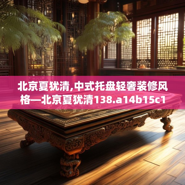 北京夏犹清,中式托盘轻奢装修风格—北京夏犹清138.a14b15c18fgy.25lkjl