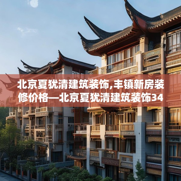 北京夏犹清建筑装饰,丰镇新房装修价格—北京夏犹清建筑装饰340.a216b217c220fgy.227dewqe