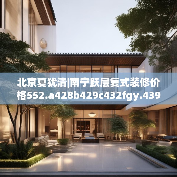 北京夏犹清|南宁跃层复式装修价格552.a428b429c432fgy.439lkjl