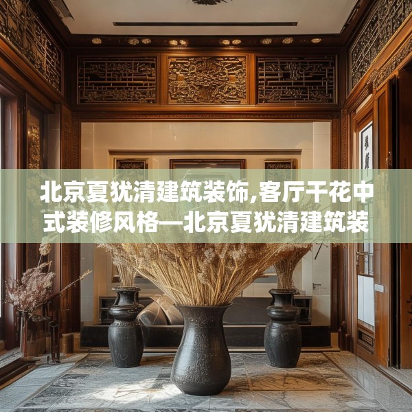 北京夏犹清建筑装饰,客厅干花中式装修风格—北京夏犹清建筑装饰311.a187b188c191fgy.198fds