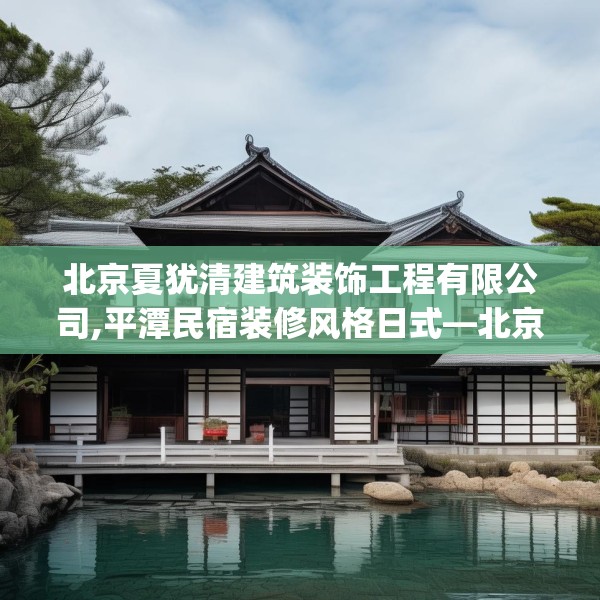 北京夏犹清建筑装饰工程有限公司,平潭民宿装修风格日式—北京夏犹清建筑装饰工程有限公司233.a109b110c113fgy.120bnbn