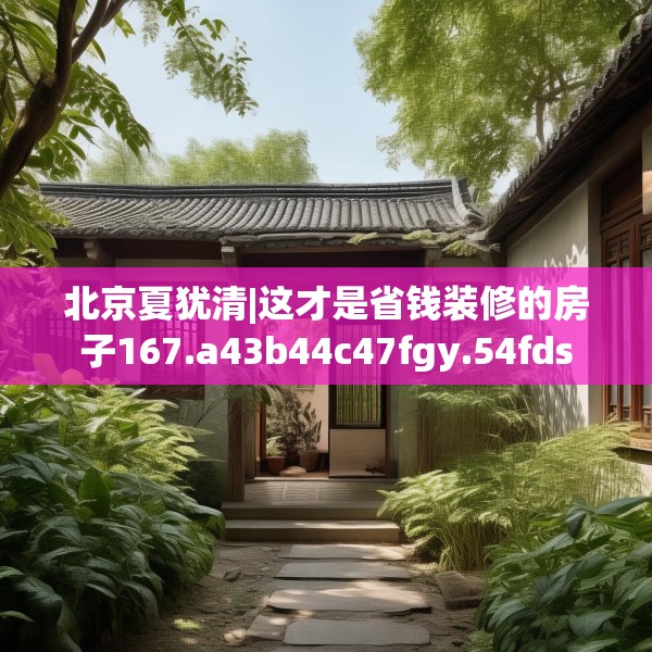 北京夏犹清|这才是省钱装修的房子167.a43b44c47fgy.54fds
