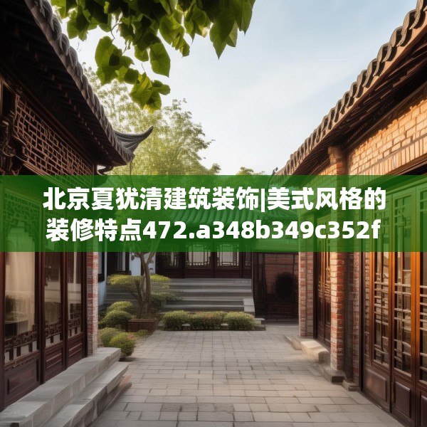 北京夏犹清建筑装饰|美式风格的装修特点472.a348b349c352fgy.359htyj