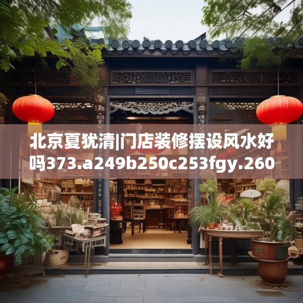 北京夏犹清|门店装修摆设风水好吗373.a249b250c253fgy.260poiy