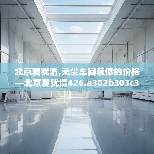 北京夏犹清,无尘车间装修的价格—北京夏犹清426.a302b303c306fgy.313lkjl