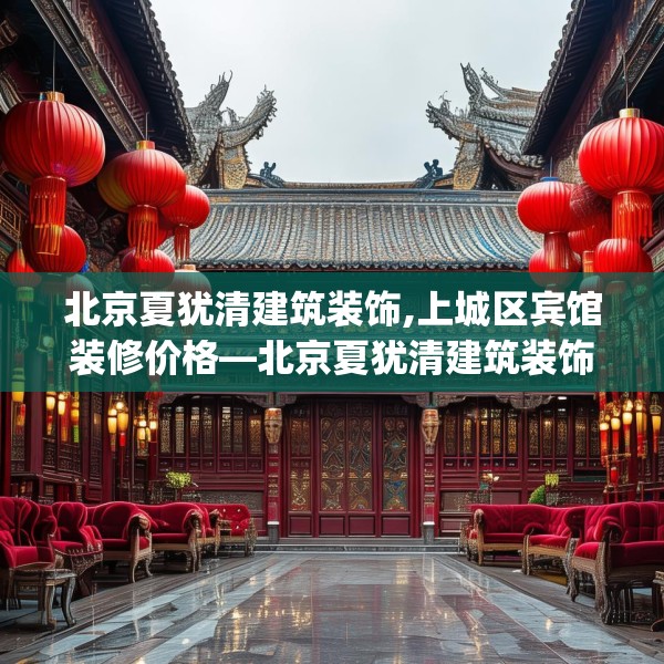 北京夏犹清建筑装饰,上城区宾馆装修价格—北京夏犹清建筑装饰534.a410b411c414fgy.421lkjl