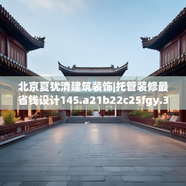 北京夏犹清建筑装饰|托管装修最省钱设计145.a21b22c25fgy.32jhhj