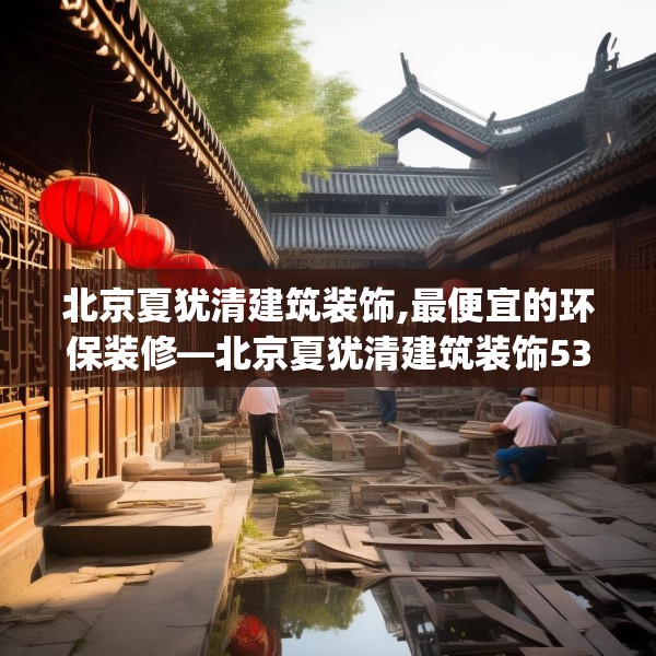 北京夏犹清建筑装饰,最便宜的环保装修—北京夏犹清建筑装饰532.a408b409c412fgy.419sdA