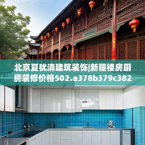 北京夏犹清建筑装饰|新疆楼房厨房装修价格502.a378b379c382fgy.389dewqe