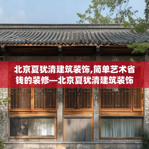 北京夏犹清建筑装饰,简单艺术省钱的装修—北京夏犹清建筑装饰552.a428b429c432fgy.439lkjl