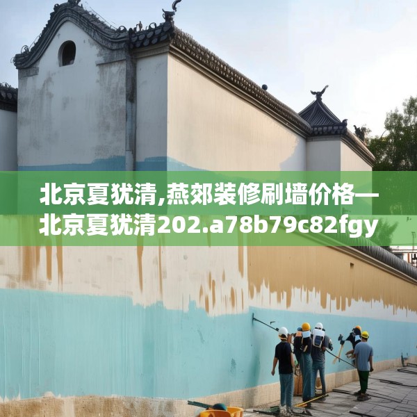 北京夏犹清,燕郊装修刷墙价格—北京夏犹清202.a78b79c82fgy.89htyj