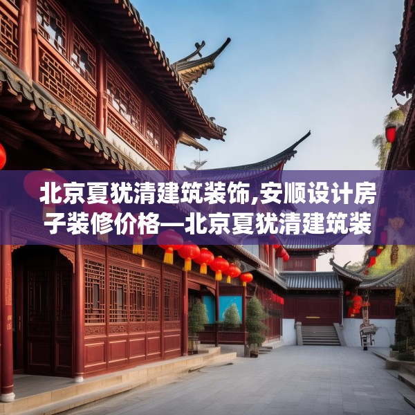 北京夏犹清建筑装饰,安顺设计房子装修价格—北京夏犹清建筑装饰503.a379b380c383fgy.390bnbn