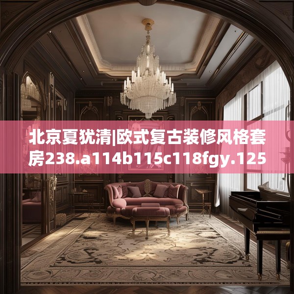 北京夏犹清|欧式复古装修风格套房238.a114b115c118fgy.125htyj