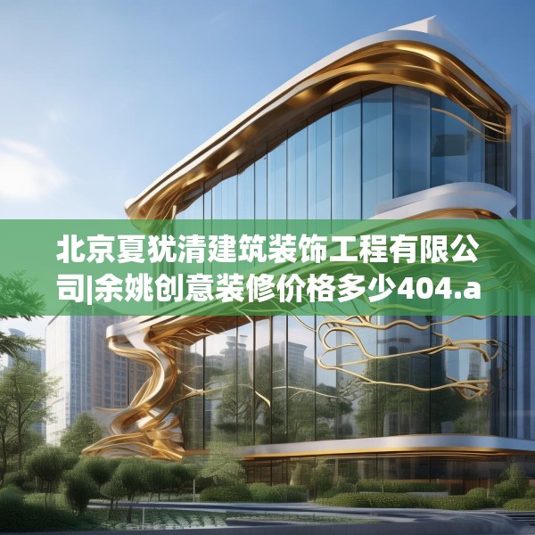 北京夏犹清建筑装饰工程有限公司|余姚创意装修价格多少404.a280b281c284fgy.291wew