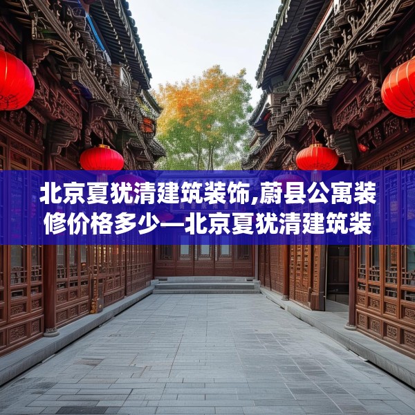 北京夏犹清建筑装饰,蔚县公寓装修价格多少—北京夏犹清建筑装饰614.a490b491c494fgy.50176657