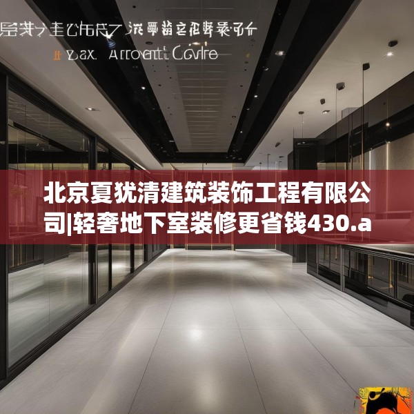 北京夏犹清建筑装饰工程有限公司|轻奢地下室装修更省钱430.a306b307c310fgy.317dewqe