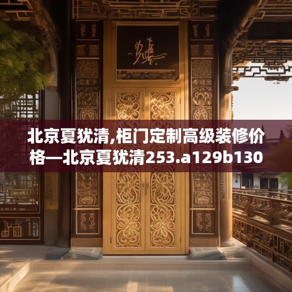 北京夏犹清,柜门定制高级装修价格—北京夏犹清253.a129b130c133fgy.140jhhj