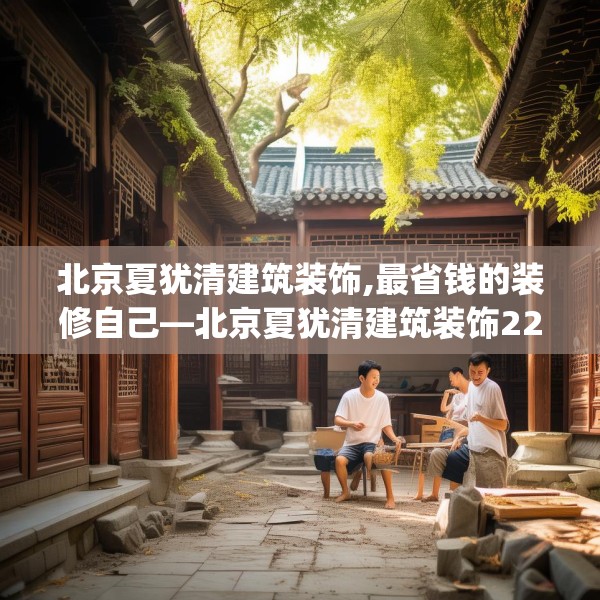 北京夏犹清建筑装饰,最省钱的装修自己—北京夏犹清建筑装饰222.a98b99c102fgy.109dsfds