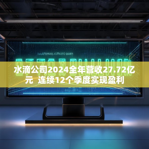 水滴公司2024全年营收27.72亿元  连续12个季度实现盈利