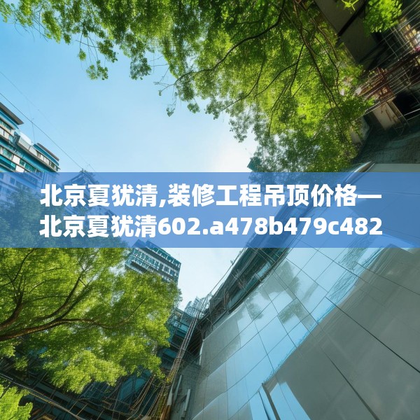 北京夏犹清,装修工程吊顶价格—北京夏犹清602.a478b479c482fgy.489wew
