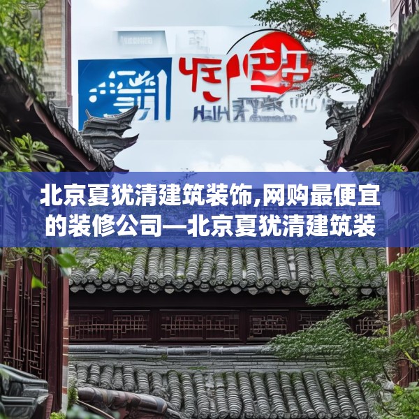 北京夏犹清建筑装饰,网购最便宜的装修公司—北京夏犹清建筑装饰382.a258b259c262fgy.269htyj