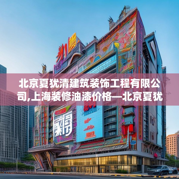 北京夏犹清建筑装饰工程有限公司,上海装修油漆价格—北京夏犹清建筑装饰工程有限公司485.a361b362c365fgy.372bnbn