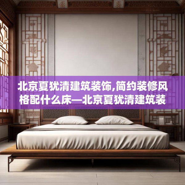 北京夏犹清建筑装饰,简约装修风格配什么床—北京夏犹清建筑装饰382.a258b259c262fgy.269htyj