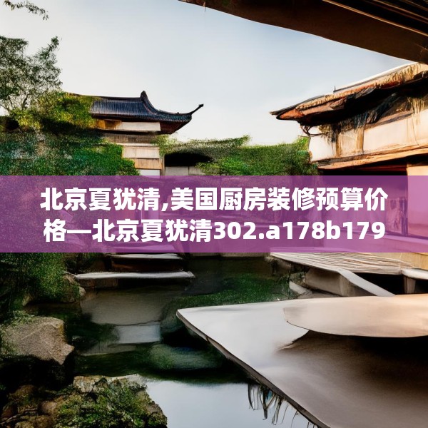 北京夏犹清,美国厨房装修预算价格—北京夏犹清302.a178b179c182fgy.189xczxv