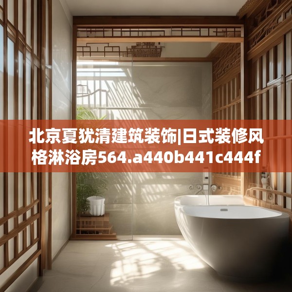 北京夏犹清建筑装饰|日式装修风格淋浴房564.a440b441c444fgy.451dsfds