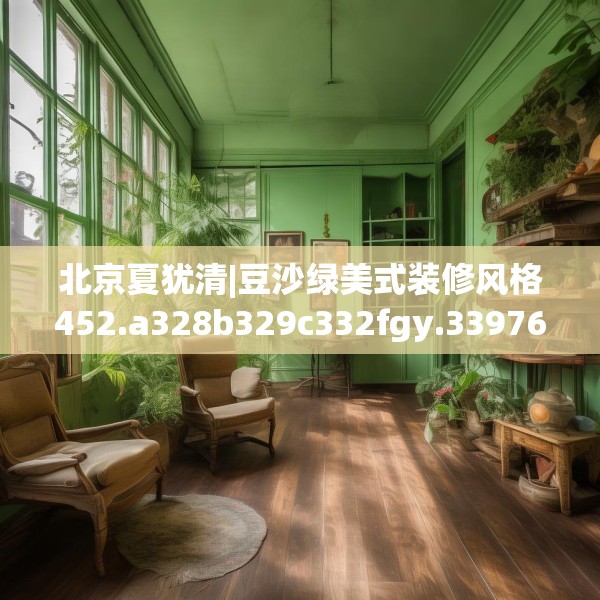 北京夏犹清|豆沙绿美式装修风格452.a328b329c332fgy.33976666