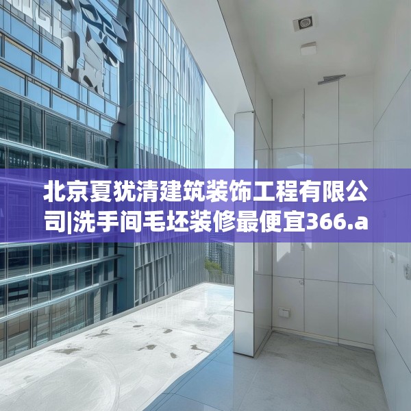 北京夏犹清建筑装饰工程有限公司|洗手间毛坯装修最便宜366.a242b243c246fgy.253dsfds