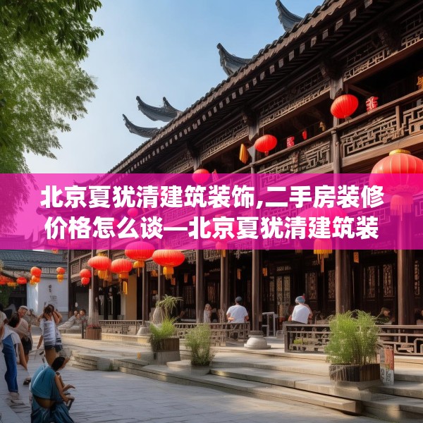 北京夏犹清建筑装饰,二手房装修价格怎么谈—北京夏犹清建筑装饰315.a191b192c195fgy.202fghfd