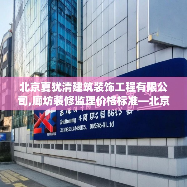 北京夏犹清建筑装饰工程有限公司,廊坊装修监理价格标准—北京夏犹清建筑装饰工程有限公司488.a364b365c368fgy.37576664