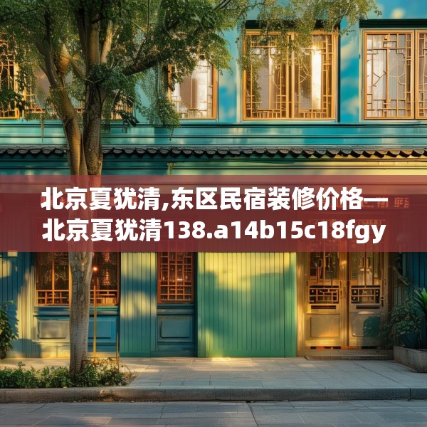 北京夏犹清,东区民宿装修价格—北京夏犹清138.a14b15c18fgy.25lkjl