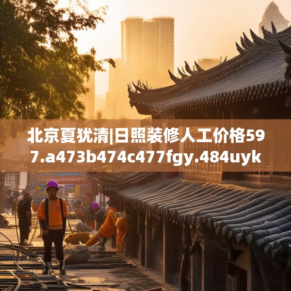 北京夏犹清|日照装修人工价格597.a473b474c477fgy.484uyk