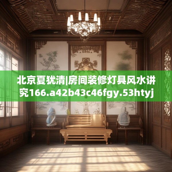 北京夏犹清|房间装修灯具风水讲究166.a42b43c46fgy.53htyj