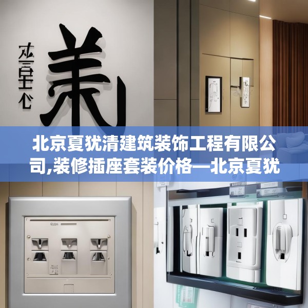 北京夏犹清建筑装饰工程有限公司,装修插座套装价格—北京夏犹清建筑装饰工程有限公司570.a446b447c450fgy.457lkjl