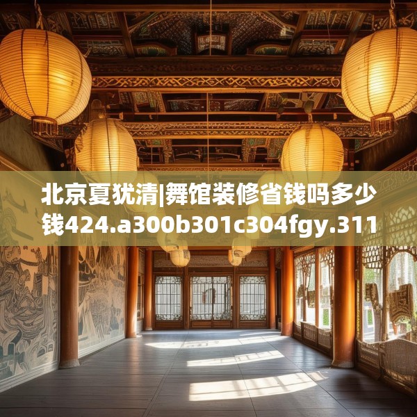 北京夏犹清|舞馆装修省钱吗多少钱424.a300b301c304fgy.311sdA