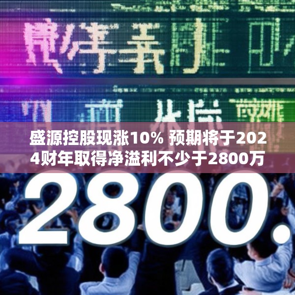 盛源控股现涨10% 预期将于2024财年取得净溢利不少于2800万港元
