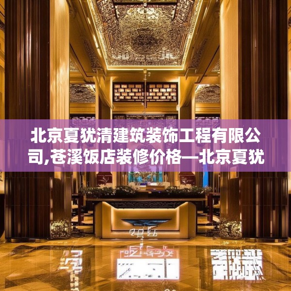 北京夏犹清建筑装饰工程有限公司,苍溪饭店装修价格—北京夏犹清建筑装饰工程有限公司155.a31b32c35fgy.42cvcx