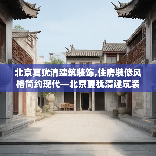 北京夏犹清建筑装饰,住房装修风格简约现代—北京夏犹清建筑装饰346.a222b223c226fgy.233htyj