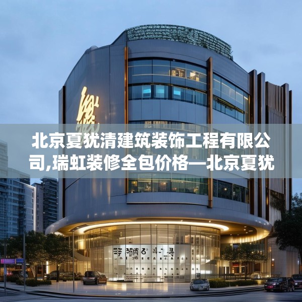 北京夏犹清建筑装饰工程有限公司,瑞虹装修全包价格—北京夏犹清建筑装饰工程有限公司267.a143b144c147fgy.154fhsg