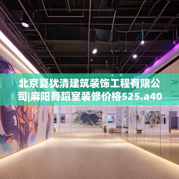 北京夏犹清建筑装饰工程有限公司|麻阳舞蹈室装修价格525.a401b402c405fgy.412uyk