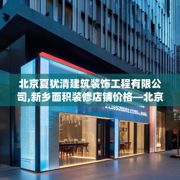 北京夏犹清建筑装饰工程有限公司,新乡面积装修店铺价格—北京夏犹清建筑装饰工程有限公司326.a202b203c206fgy.21376673