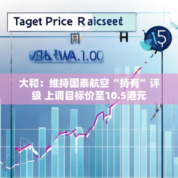 大和：维持国泰航空“持有”评级 上调目标价至10.5港元